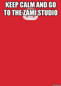 Keep calm and go to the ZAMI STUDIO 