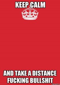 KEEP CALM AND TAKE A DISTANCE FUCKING BULLSHIT