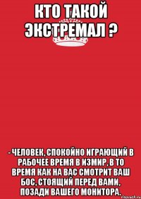 Кто такой экстремал ? - Человек, спокойно играющий в рабочее время в Измир, в то время как на вас смотрит ваш бос, стоящий перед вами, позади вашего монитора.