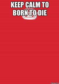 Keep calm to born to die 