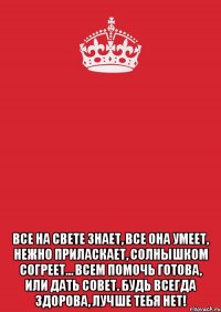  Все на свете знает, Все она умеет, Нежно приласкает, Солнышком согреет… Всем помочь готова, Или дать совет. Будь всегда здорова, Лучше тебя нет!