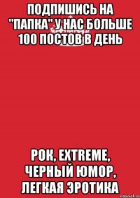 Подпишись на "папка" у нас больше 100 постов в день Рок, extreme, черный юмор, легкая эротика