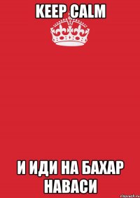 KEEP CALM И ИДИ НА БАХАР НАВАСИ