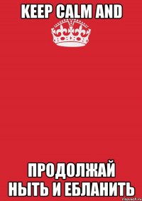 keep calm and продолжай ныть и ебланить