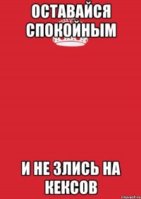 Оставайся спокойным И не злись на Кексов