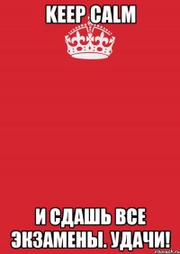 Keep calm И сдашь все экзамены. Удачи!