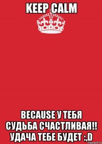 KEEP CALM Because у тебя судьба счастливая!! Удача тебе будет :,D