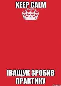 KEEP CALM ІВАЩУК ЗРОБИВ ПРАКТИКУ