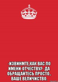  -Извинмте,как Вас по имени-отчеству? -Да обращайтесь просто.. ВАШЕ ВЕЛИЧИСТВО.