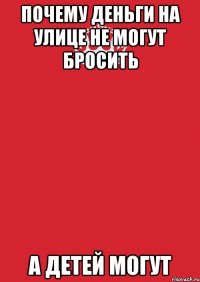 почему деньги на улице не могут бросить а детей могут