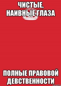 Чистые, наивные глаза полные правовой девственности