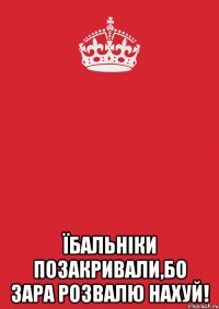  Їбальніки позакривали,бо зара розвалю нахуй!