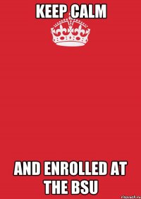 KEEP CALM AND ENROLLED AT THE BSU