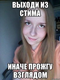 выходи из стима иначе прожгу взглядом