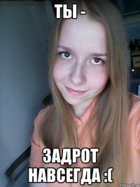 ты - задрот навсегда :(