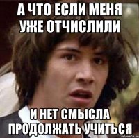 а что если меня уже отчислили и нет смысла продолжать учиться