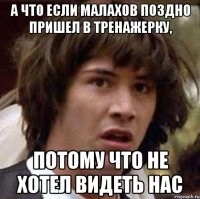 а что если Малахов поздно пришел в тренажерку, потому что не хотел видеть нас