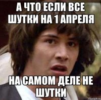 А ЧТО ЕСЛИ ВСЕ ШУТКИ НА 1 АПРЕЛЯ НА САМОМ ДЕЛЕ НЕ ШУТКИ