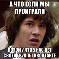 а что если мы проиграли потому что у нас нет своей группы вконтакте