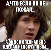 А,что если он не пожал... А,видос специально сделал недоступным...