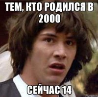 тем, кто родился в 2000 сейчас 14