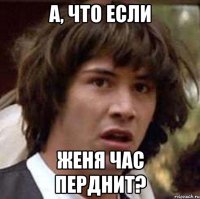 А, что если Женя час перднит?