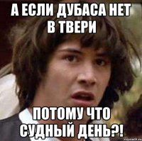 А если дубаса нет в Твери потому что судный день?!