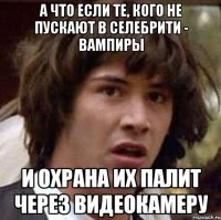 а что если те, кого не пускают в селебрити - вампиры и охрана их палит через видеокамеру