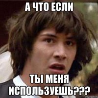 А что если ты меня используешь???