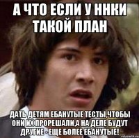 А ЧТО ЕСЛИ У ННКИ ТАКОЙ ПЛАН дать детям ебанутые тесты,чтобы они их прорешали,а на деле будут другие - еще более ебанутые!