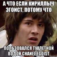 А что если Кириллыч эгоист, потому что пользовался туалетной водой chanel egoist