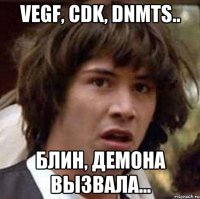 vegf, Cdk, dnmts.. Блин, демона вызвала...