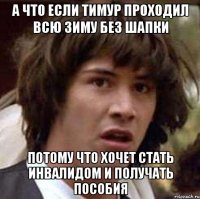 А что если Тимур проходил всю зиму без шапки потому что хочет стать инвалидом и получать пособия