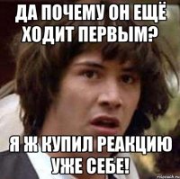 ДА почему он ещё ходит первым? Я ж купил реакцию уже себе!