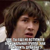  Как, ты еще не вступил в Официальная группа "Как приручить дракона"?