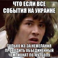 что если все события на украине только из-за нежелания проводить объединенный чемпионат по футболу