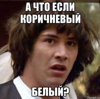 А что если коричневый белый?