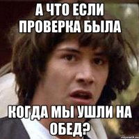 А что если проверка была Когда мы ушли на обед?