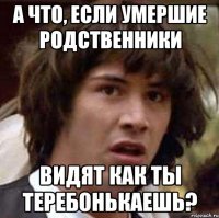 А что, если умершие родственники Видят как ты теребонькаешь?