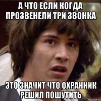 А что если когда прозвенели три звонка Это значит что охранник решил пошутить