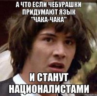 А что если Чебурашки придумают язык "Чака-чака" и станут националистами