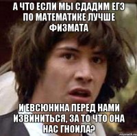 А что если мы сдадим ЕГЭ по математике лучше физмата И Евсюнина перед нами извиниться, за то что она нас гноила?