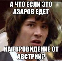 А что если это Азаров едет на Евровидение от Австрии?