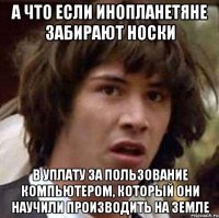 А что если инопланетяне забирают носки в уплату за пользование компьютером, который они научили производить на Земле