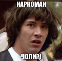 Наркоман Чоли?!