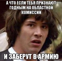 а что если тебя признают годным на областной комиссии и заберут в армию