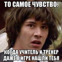 то самое чувство, когда учитель и тренер даже в игре нашли тебя