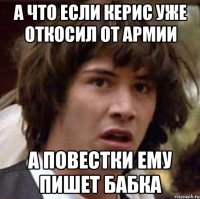 А что если керис уже откосил от армии а повестки ему пишет бабка