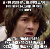 А ЧТО ЕСЛИ НАС НЕ ПОСЕЩАЮТ ГОСТИ ИЗ БУДУЩЕГО ЛИШЬ ПОТОМУ ЧТО ЧЕЛОВЕЧЕСТВО УНИЧТОЖИЛО СЕБЯ РАНЬШЕ СОЗДАНИЯ МАШИНЫ ВРЕМЕНИ