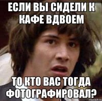 Если вы сидели к кафе вдвоем то кто вас тогда фотографировал?